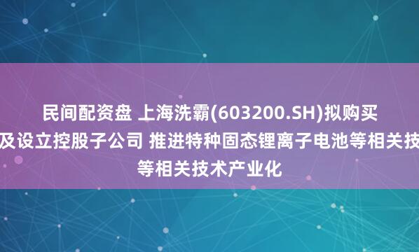 民间配资盘 上海洗霸(603200.SH)拟购买专利资产及设立控股子公司 推进特种固态锂离子电池等相关技术产业化