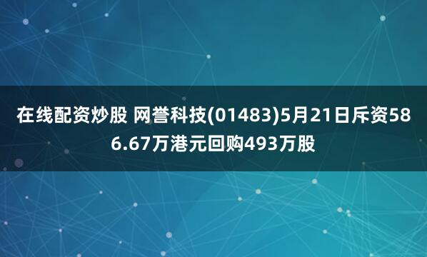 在线配资炒股 网誉科技(01483)5月21日斥资586.67万港元回购493万股