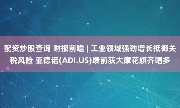 配资炒股查询 财报前瞻 | 工业领域强劲增长抵御关税风险 亚德诺(ADI.US)绩前获大摩花旗齐唱多
