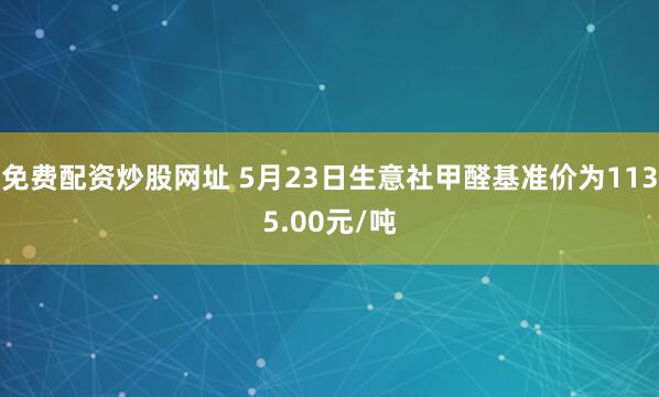 免费配资炒股网址 5月23日生意社甲醛基准价为1135.00元/吨