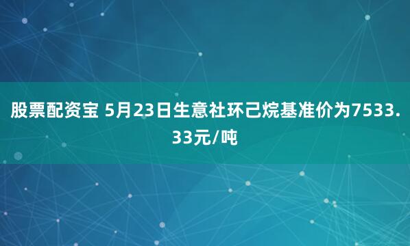 股票配资宝 5月23日生意社环己烷基准价为7533.33元/吨