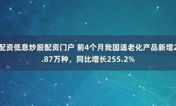 配资低息炒股配资门户 前4个月我国适老化产品新增2.87万种，同比增长255.2%