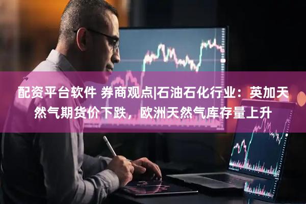 配资平台软件 券商观点|石油石化行业：英加天然气期货价下跌，欧洲天然气库存量上升