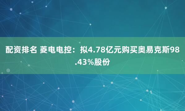 配资排名 菱电电控：拟4.78亿元购买奥易克斯98.43%股份