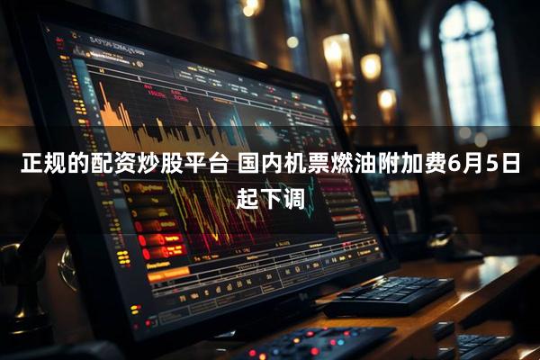 正规的配资炒股平台 国内机票燃油附加费6月5日起下调