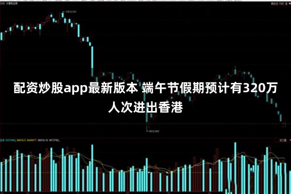 配资炒股app最新版本 端午节假期预计有320万人次进出香港