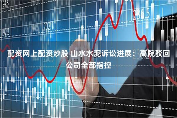 配资网上配资炒股 山水水泥诉讼进展：高院驳回公司全部指控