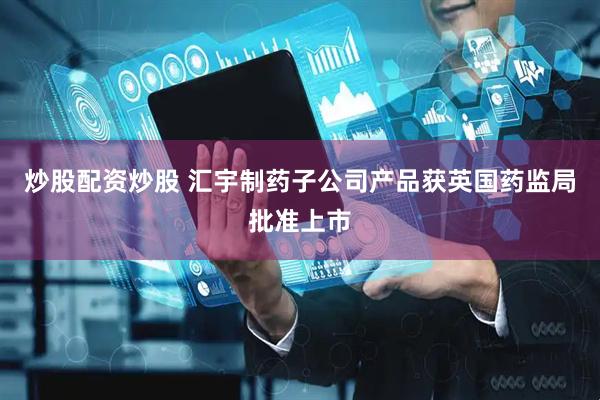 炒股配资炒股 汇宇制药子公司产品获英国药监局批准上市