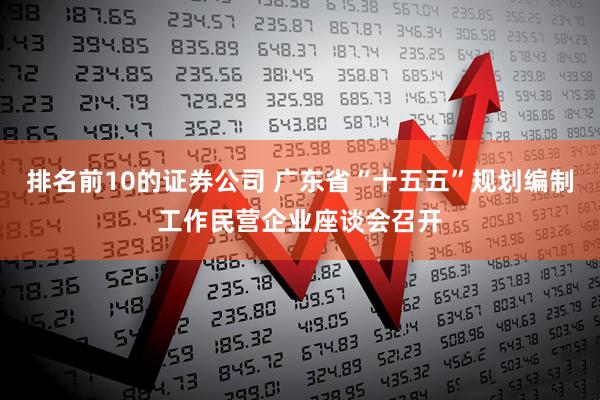 排名前10的证券公司 广东省“十五五”规划编制工作民营企业座谈会召开