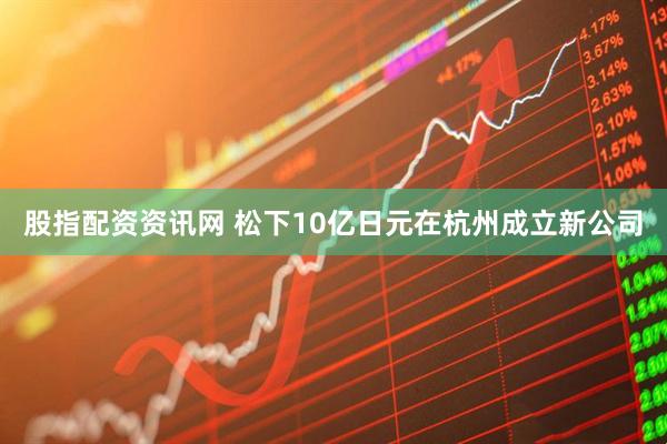 股指配资资讯网 松下10亿日元在杭州成立新公司