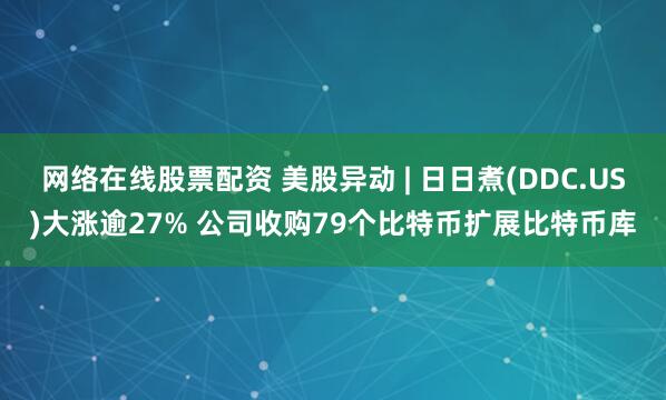 网络在线股票配资 美股异动 | 日日煮(DDC.US)大涨逾27% 公司收购79个比特币扩展比特币库