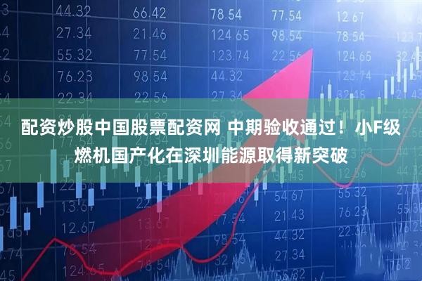配资炒股中国股票配资网 中期验收通过！小F级燃机国产化在深圳能源取得新突破