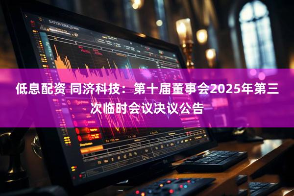 低息配资 同济科技：第十届董事会2025年第三次临时会议决议公告