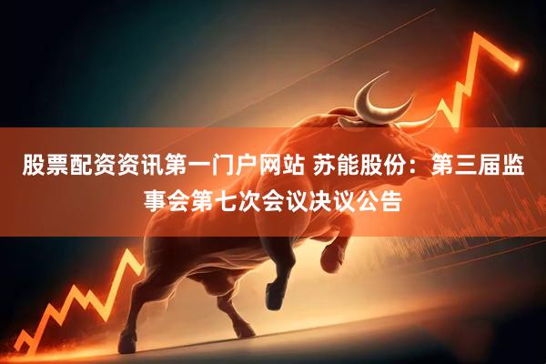 股票配资资讯第一门户网站 苏能股份：第三届监事会第七次会议决议公告