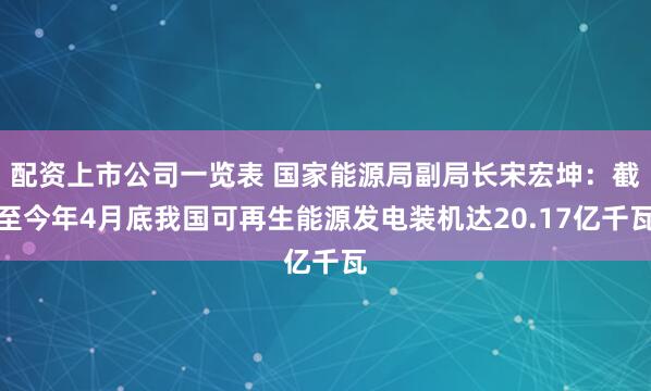 配资上市公司一览表 国家能源局副局长宋宏坤：截至今年4月底我国可再生能源发电装机达20.17亿千瓦
