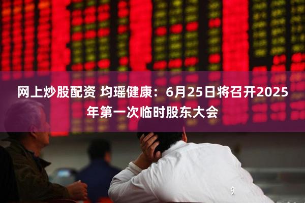 网上炒股配资 均瑶健康：6月25日将召开2025年第一次临时股东大会