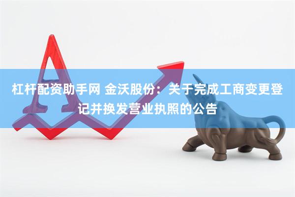 杠杆配资助手网 金沃股份：关于完成工商变更登记并换发营业执照的公告