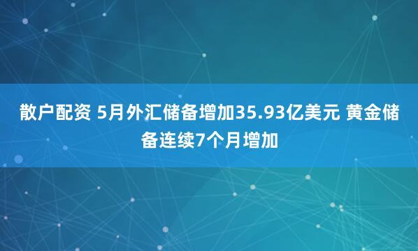 散户配资 5月外汇储备增加35.93亿美元 黄金储备连续7个月增加