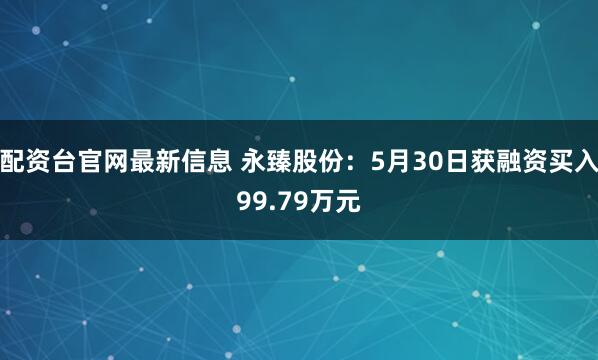 配资台官网最新信息 永臻股份：5月30日获融资买入99.79万元