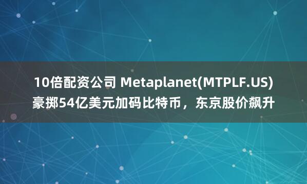 10倍配资公司 Metaplanet(MTPLF.US)豪掷54亿美元加码比特币，东京股价飙升
