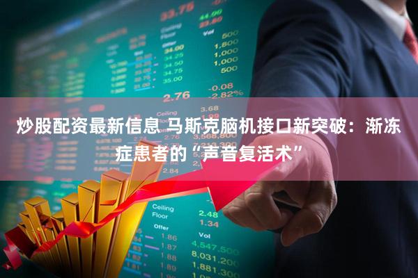 炒股配资最新信息 马斯克脑机接口新突破：渐冻症患者的“声音复活术”