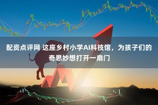 配资点评网 这座乡村小学AI科技馆，为孩子们的奇思妙想打开一扇门
