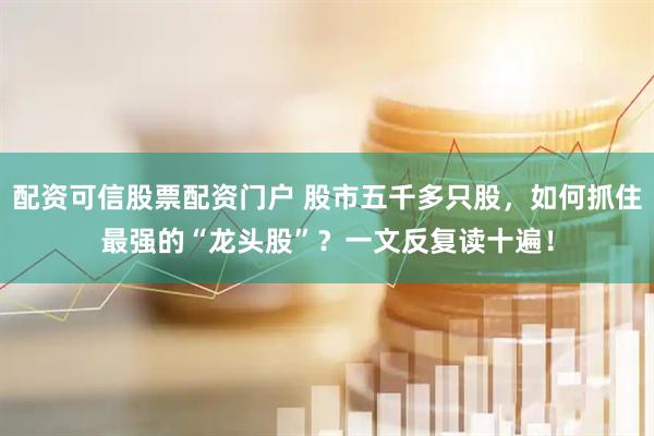 配资可信股票配资门户 股市五千多只股，如何抓住最强的“龙头股”？一文反复读十遍！