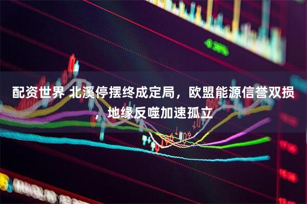 配资世界 北溪停摆终成定局，欧盟能源信誉双损，地缘反噬加速孤立