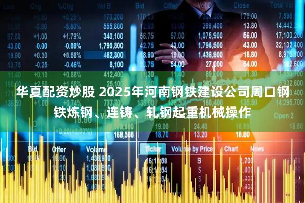 华夏配资炒股 2025年河南钢铁建设公司周口钢铁炼钢、连铸、轧钢起重机械操作
