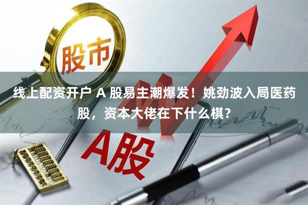 线上配资开户 A 股易主潮爆发！姚劲波入局医药股，资本大佬在下什么棋？