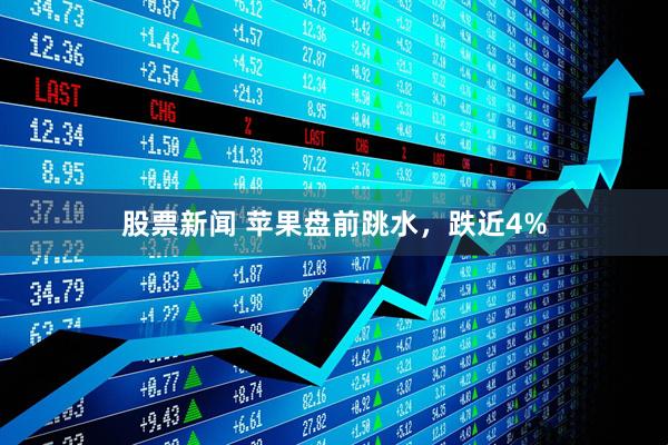 股票新闻 苹果盘前跳水，跌近4%