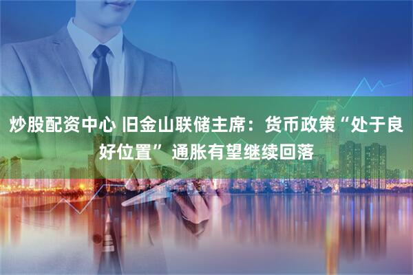 炒股配资中心 旧金山联储主席：货币政策“处于良好位置” 通胀有望继续回落