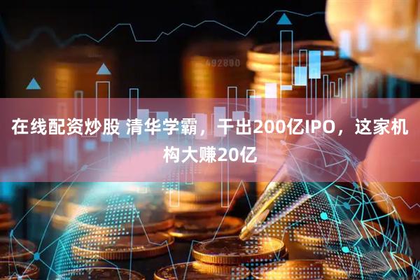 在线配资炒股 清华学霸，干出200亿IPO，这家机构大赚20亿