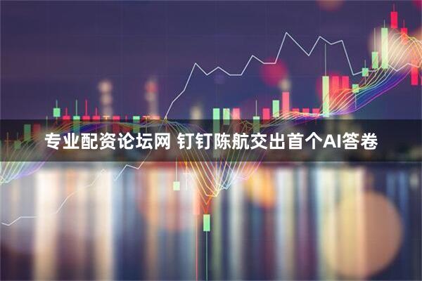 专业配资论坛网 钉钉陈航交出首个AI答卷