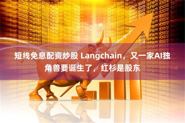 短线免息配资炒股 Langchain，又一家AI独角兽要诞生了，红杉是股东