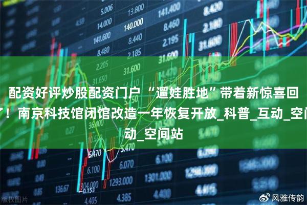 配资好评炒股配资门户 “遛娃胜地”带着新惊喜回来了！南京科技馆闭馆改造一年恢复开放_科普_互动_空间站