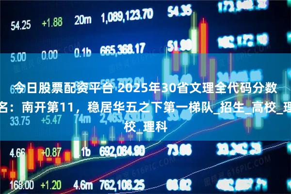 今日股票配资平台 2025年30省文理全代码分数排名：南开第11，稳居华五之下第一梯队_招生_高校_理科