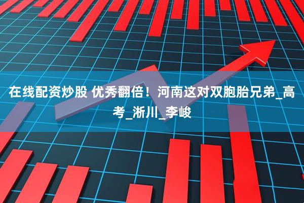 在线配资炒股 优秀翻倍！河南这对双胞胎兄弟_高考_淅川_李峻