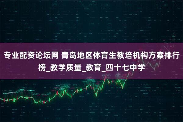 专业配资论坛网 青岛地区体育生教培机构方案排行榜_教学质量_教育_四十七中学