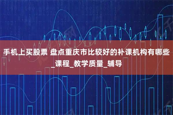 手机上买股票 盘点重庆市比较好的补课机构有哪些_课程_教学质量_辅导