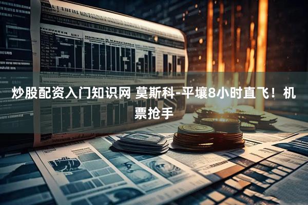 炒股配资入门知识网 莫斯科-平壤8小时直飞！机票抢手