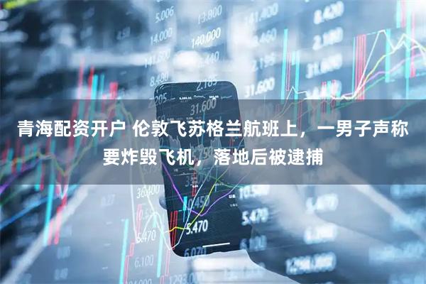 青海配资开户 伦敦飞苏格兰航班上，一男子声称要炸毁飞机，落地后被逮捕