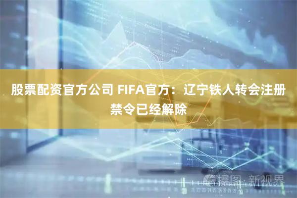 股票配资官方公司 FIFA官方：辽宁铁人转会注册禁令已经解除