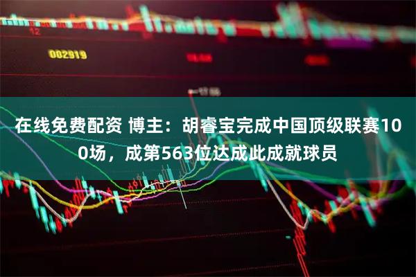 在线免费配资 博主：胡睿宝完成中国顶级联赛100场，成第563位达成此成就球员