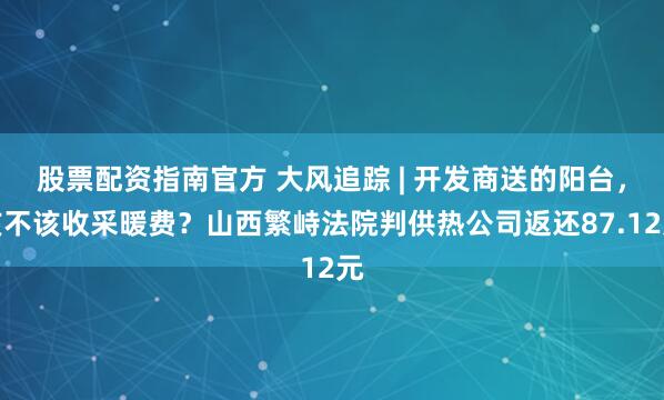 股票配资指南官方 大风追踪 | 开发商送的阳台，该不该收采暖费？山西繁峙法院判供热公司返还87.12元