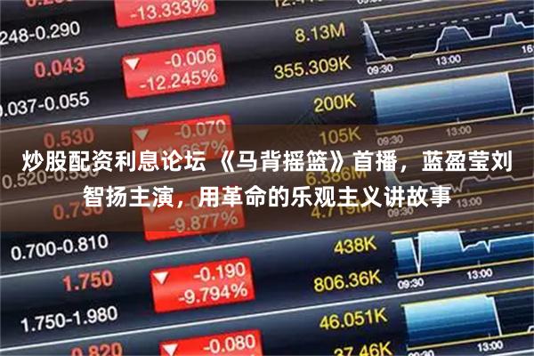 炒股配资利息论坛 《马背摇篮》首播，蓝盈莹刘智扬主演，用革命的乐观主义讲故事