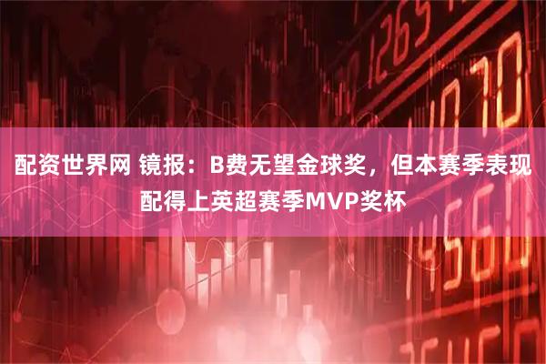 配资世界网 镜报：B费无望金球奖，但本赛季表现配得上英超赛季MVP奖杯