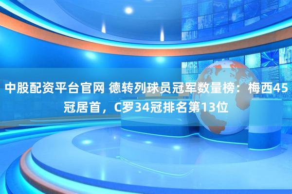 中股配资平台官网 德转列球员冠军数量榜：梅西45冠居首，C罗34冠排名第13位