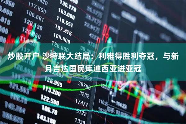 炒股开户 沙特联大结局：利雅得胜利夺冠，与新月吉达国民库迪西亚进亚冠