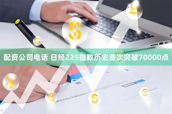 配资公司电话 日经225指数历史首次突破70000点